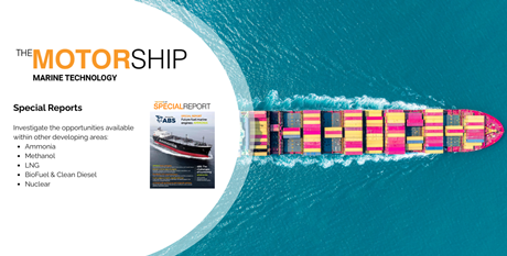 The Motorship Special Reports - Investigate the opportunities available within other developing areas: Ammonia, Methanol, LNG, BioFuel & Clean Diesel, and Nuclear